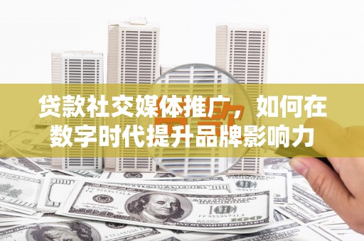 福海贷款社交媒体推广，如何在数字时代提升品牌影响力