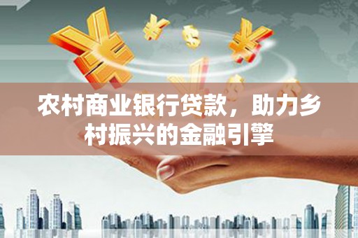 福海农村商业银行贷款，助力乡村振兴的金融引擎