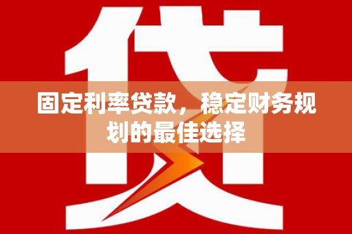 福海固定利率贷款，稳定财务规划的最佳选择