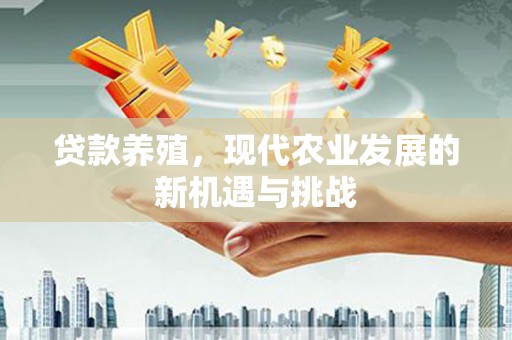 福海贷款养殖，现代农业发展的新机遇与挑战