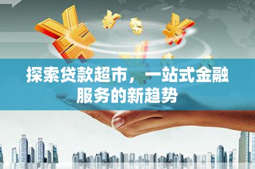 福海探索贷款超市，一站式金融服务的新趋势