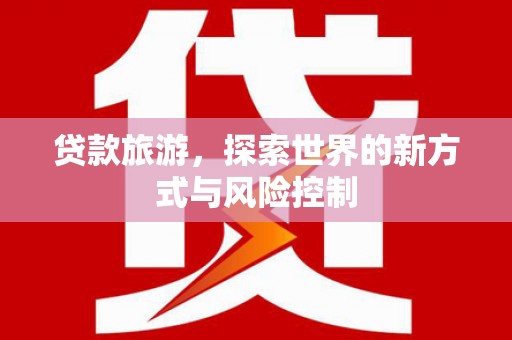 福海贷款旅游，探索世界的新方式与风险控制