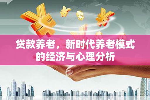 福海贷款养老，新时代养老模式的经济与心理分析