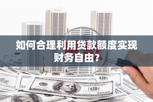 福海如何合理利用贷款额度实现财务自由？