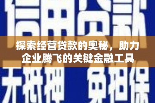福海探索经营贷款的奥秘，助力企业腾飞的关键金融工具