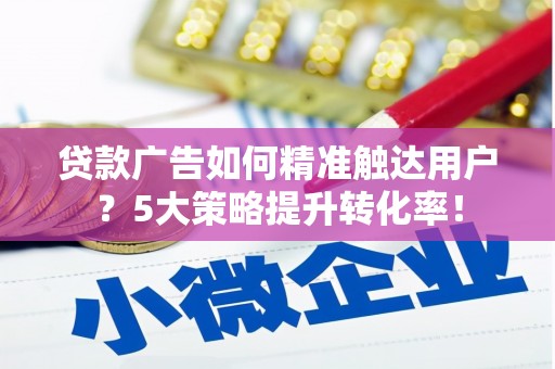 福海贷款广告如何精准触达用户？5大策略提升转化率！