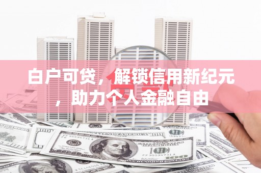 福海白户可贷，解锁信用新纪元，助力个人金融自由