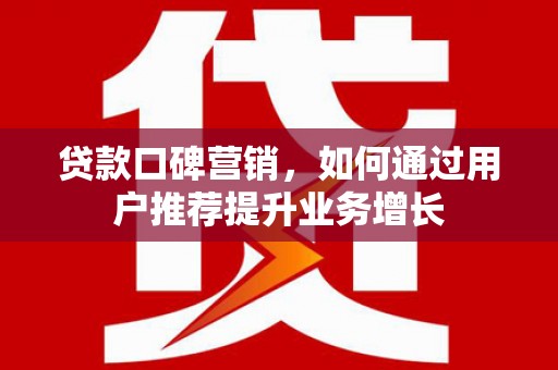 福海贷款口碑营销，如何通过用户推荐提升业务增长