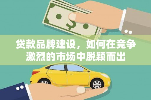 福海贷款品牌建设，如何在竞争激烈的市场中脱颖而出