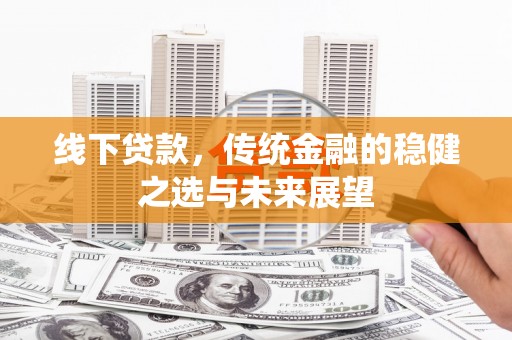 福海线下贷款，传统金融的稳健之选与未来展望