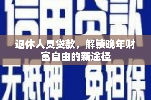 福海退休人员贷款，解锁晚年财富自由的新途径