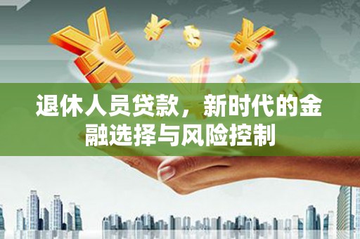 福海退休人员贷款，新时代的金融选择与风险控制