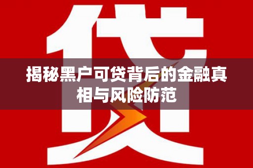 福海揭秘黑户可贷背后的金融真相与风险防范