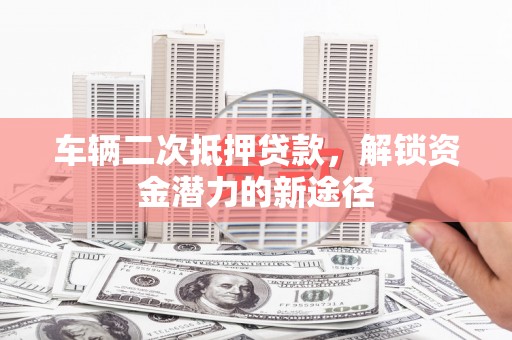 福海车辆二次抵押贷款，解锁资金潜力的新途径