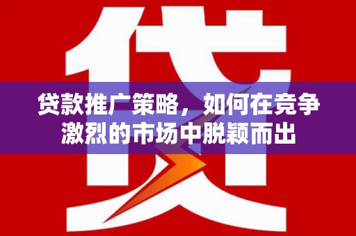 福海贷款推广策略，如何在竞争激烈的市场中脱颖而出