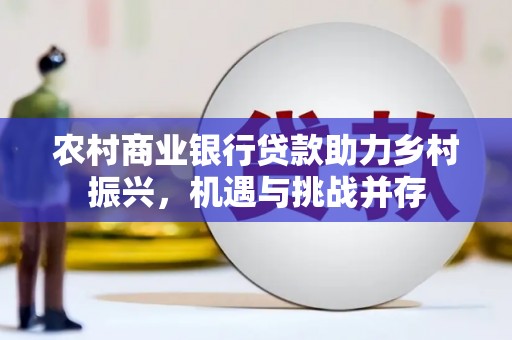 福海农村商业银行贷款助力乡村振兴，机遇与挑战并存