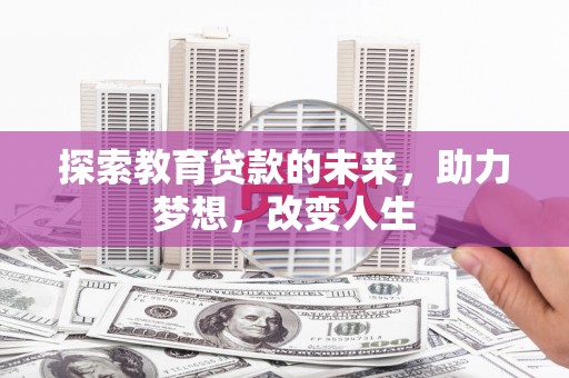 福海探索教育贷款的未来，助力梦想，改变人生