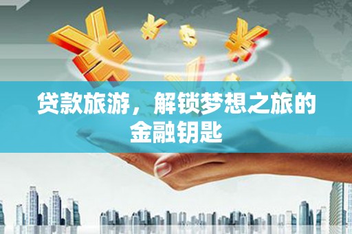 福海贷款旅游，解锁梦想之旅的金融钥匙