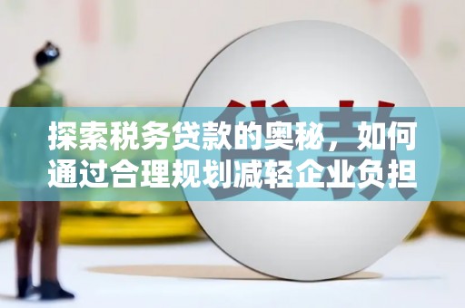 福海探索税务贷款的奥秘，如何通过合理规划减轻企业负担