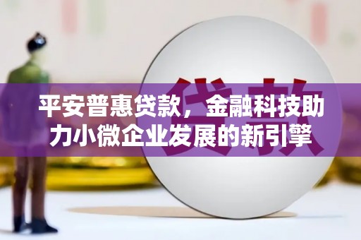 福海平安普惠贷款，金融科技助力小微企业发展的新引擎