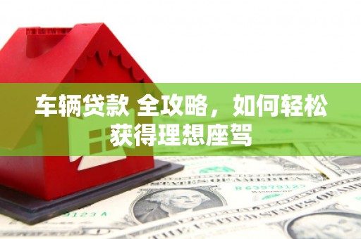 福海车辆贷款 全攻略，如何轻松获得理想座驾