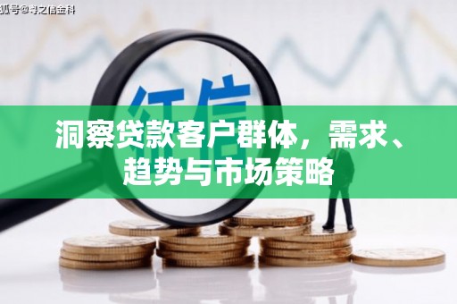 福海洞察贷款客户群体，需求、趋势与市场策略