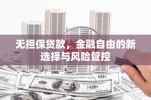 福海无担保贷款，金融自由的新选择与风险管控