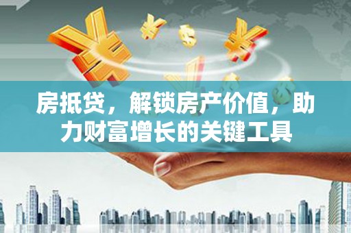 福海房抵贷，解锁房产价值，助力财富增长的关键工具