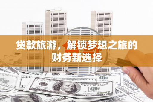 福海贷款旅游，解锁梦想之旅的财务新选择