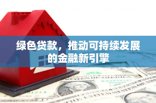 福海绿色贷款，推动可持续发展的金融新引擎