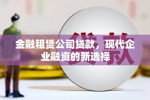 福海金融租赁公司贷款，现代企业融资的新选择