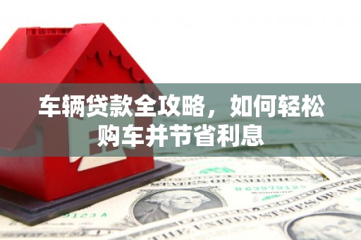 福海车辆贷款全攻略，如何轻松购车并节省利息