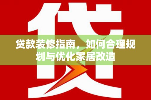 福海贷款装修指南，如何合理规划与优化家居改造