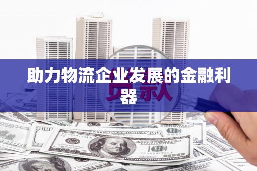 福海助力物流企业发展的金融利器