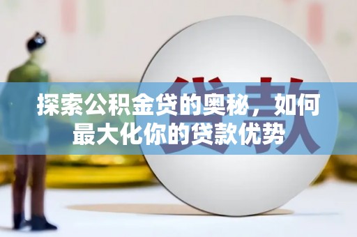 福海探索公积金贷的奥秘，如何最大化你的贷款优势