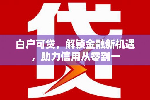 福海白户可贷，解锁金融新机遇，助力信用从零到一