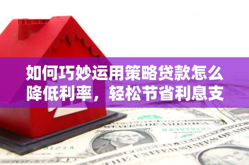 福海如何巧妙运用策略贷款怎么降低利率，轻松节省利息支出