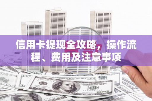 福海信用卡提现全攻略，操作流程、费用及注意事项