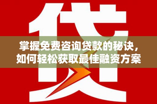 福海掌握免费咨询贷款的秘诀，如何轻松获取最佳融资方案