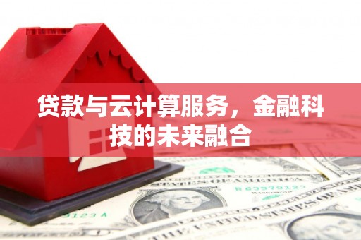福海贷款与云计算服务，金融科技的未来融合