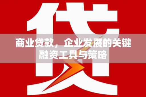福海商业贷款，企业发展的关键融资工具与策略