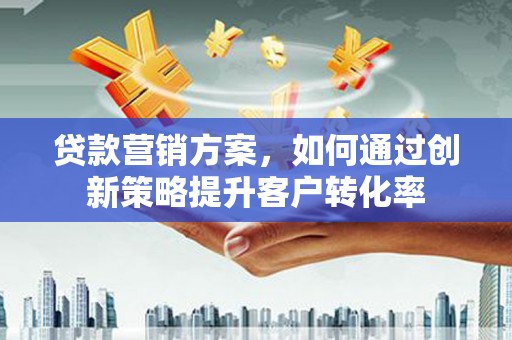 福海贷款营销方案，如何通过创新策略提升客户转化率