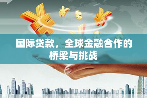 福海国际贷款，全球金融合作的桥梁与挑战