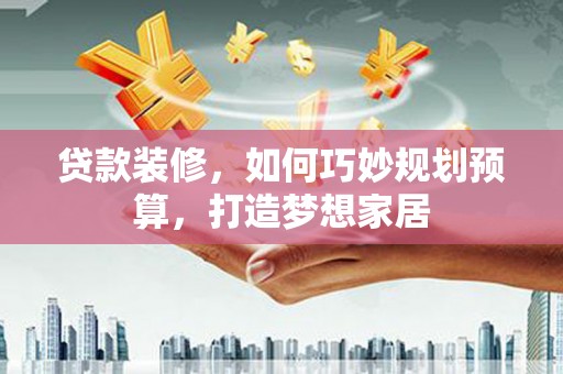 福海贷款装修，如何巧妙规划预算，打造梦想家居