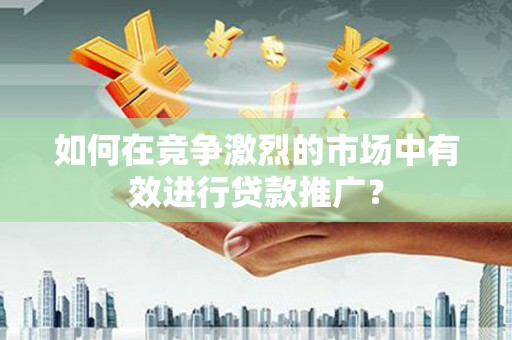 福海如何在竞争激烈的市场中有效进行贷款推广？