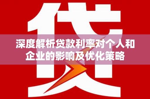 福海深度解析贷款利率对个人和企业的影响及优化策略