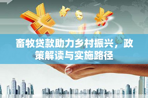 福海畜牧贷款助力乡村振兴，政策解读与实施路径