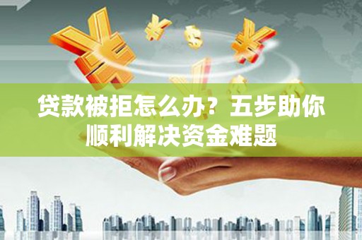 福海贷款被拒怎么办？五步助你顺利解决资金难题