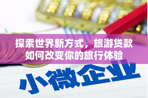 福海探索世界新方式，旅游贷款如何改变你的旅行体验