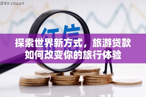 福海探索世界新方式，旅游贷款如何改变你的旅行体验